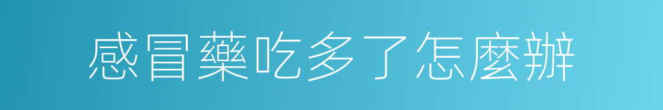 感冒藥吃多了怎麼辦的同義詞