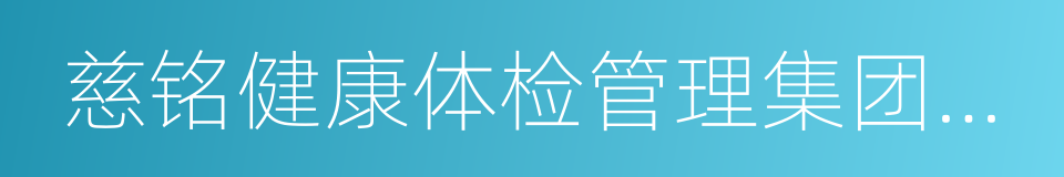 慈铭健康体检管理集团有限公司的同义词