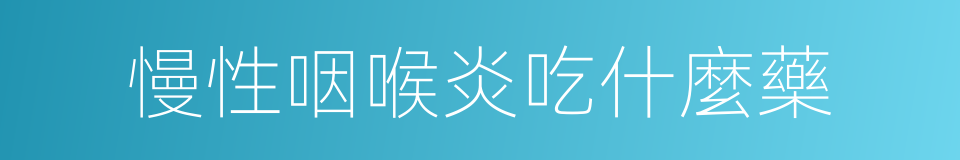 慢性咽喉炎吃什麼藥的同義詞
