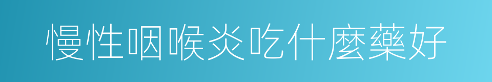 慢性咽喉炎吃什麼藥好的同義詞