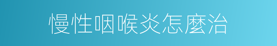 慢性咽喉炎怎麼治的同義詞