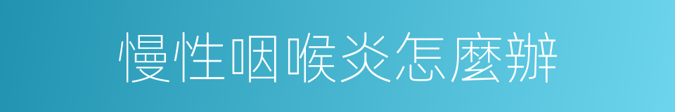慢性咽喉炎怎麼辦的同義詞