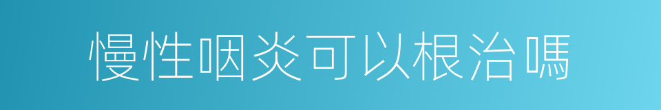 慢性咽炎可以根治嗎的同義詞