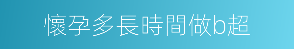 懷孕多長時間做b超的同義詞