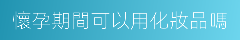 懷孕期間可以用化妝品嗎的同義詞