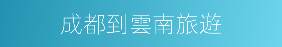 成都到雲南旅遊的同義詞