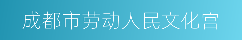 成都市劳动人民文化宫的同义词