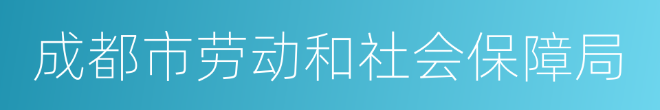 成都市劳动和社会保障局的同义词