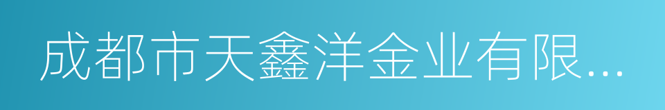 成都市天鑫洋金业有限责任公司的同义词