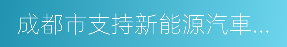 成都市支持新能源汽車推廣應用的若幹政策的同義詞