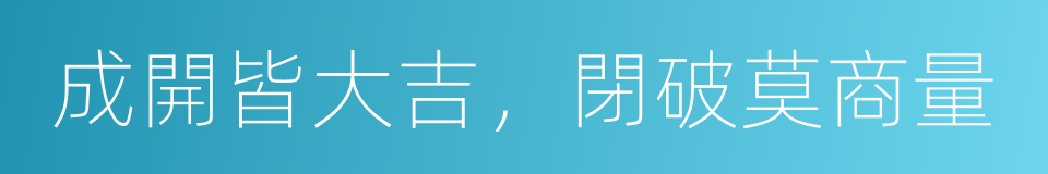 成開皆大吉，閉破莫商量的意思