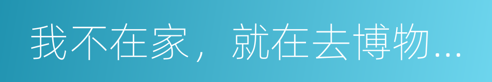 我不在家，就在去博物馆的路上的同义词
