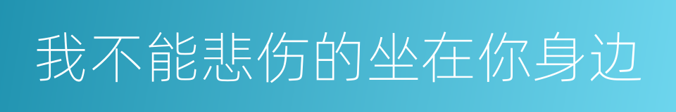 我不能悲伤的坐在你身边的同义词