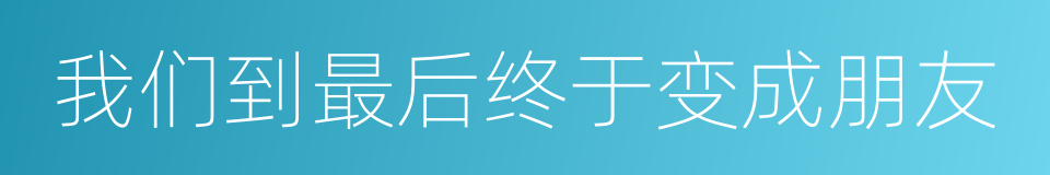 我们到最后终于变成朋友的同义词