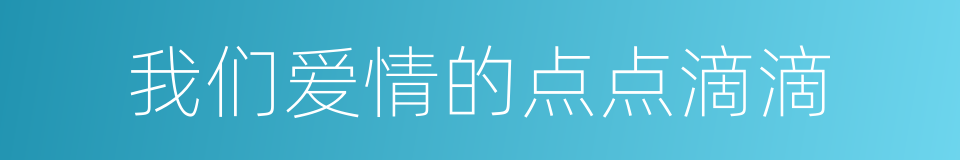 我们爱情的点点滴滴的同义词