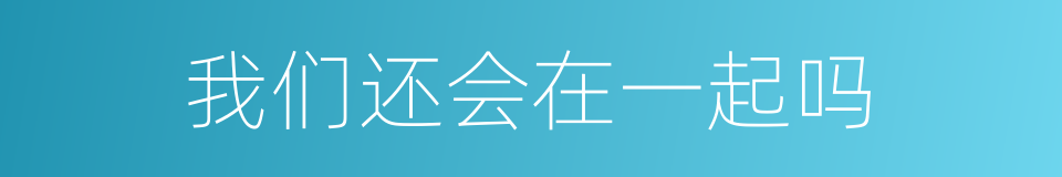 我们还会在一起吗的同义词