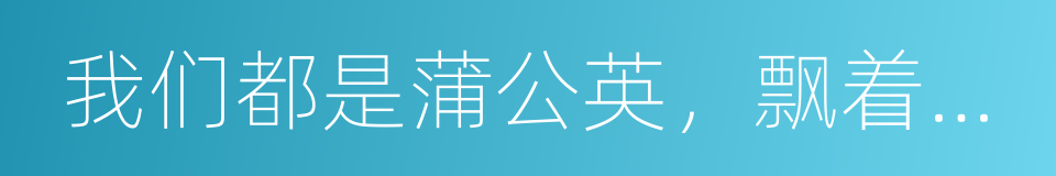 我们都是蒲公英，飘着飘着就散了的同义词