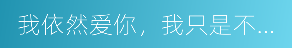 我依然爱你，我只是不喜欢你了的同义词