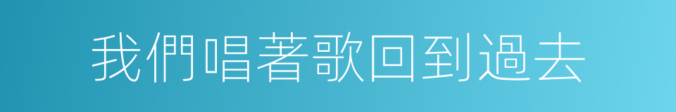 我們唱著歌回到過去的同義詞