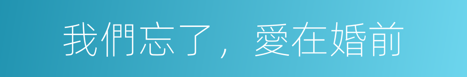 我們忘了，愛在婚前的同義詞