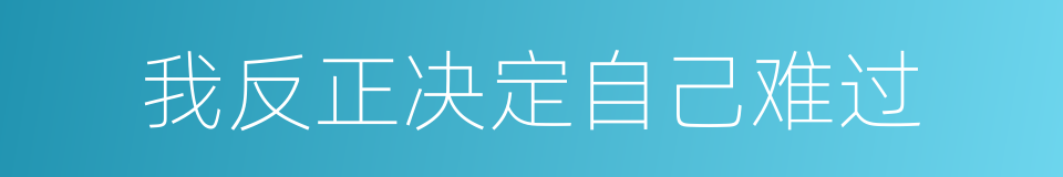 我反正决定自己难过的同义词