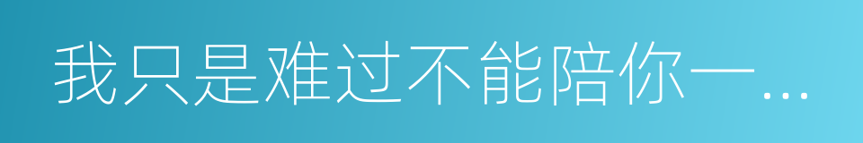 我只是难过不能陪你一起到老的同义词