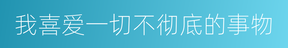 我喜爱一切不彻底的事物的意思