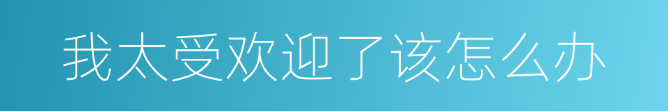 我太受欢迎了该怎么办的同义词