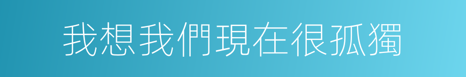 我想我們現在很孤獨的同義詞