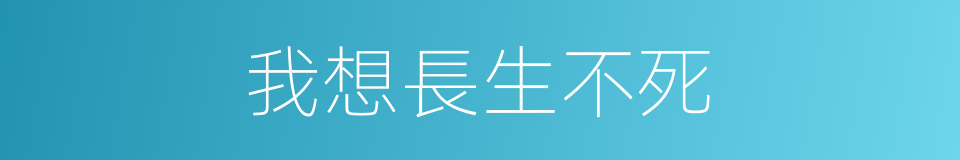 我想長生不死的同義詞