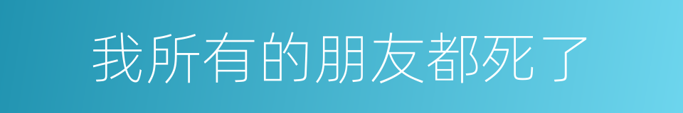 我所有的朋友都死了的同义词