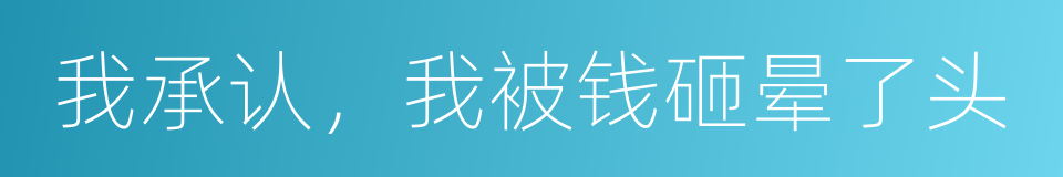 我承认，我被钱砸晕了头的同义词