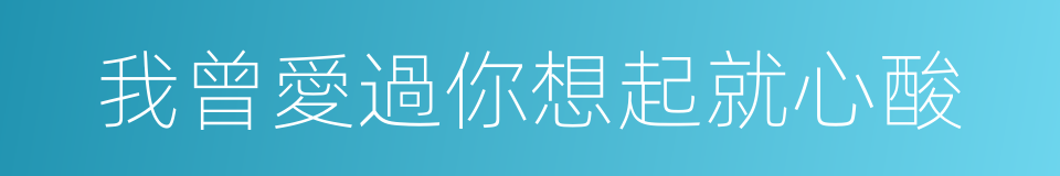 我曾愛過你想起就心酸的同義詞