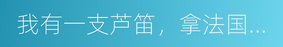 我有一支芦笛，拿法国大元帅的节杖我也不换的同义词