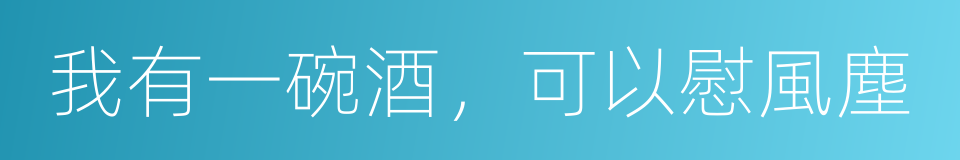 我有一碗酒，可以慰風塵的同義詞