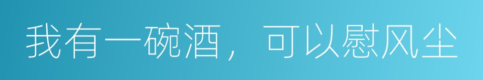 我有一碗酒，可以慰风尘的同义词