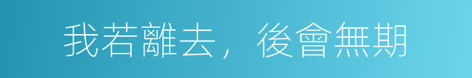 我若離去，後會無期的意思