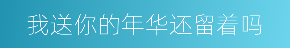 我送你的年华还留着吗的同义词