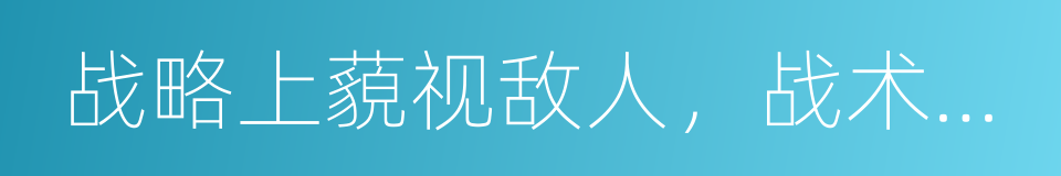 战略上藐视敌人，战术上重视敌人的同义词