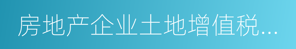 房地产企业土地增值税清算的同义词
