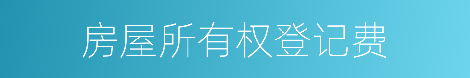 房屋所有权登记费的同义词