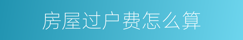 房屋过户费怎么算的同义词