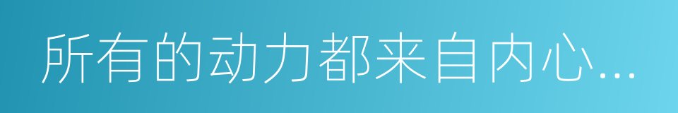 所有的动力都来自内心的沸腾的同义词