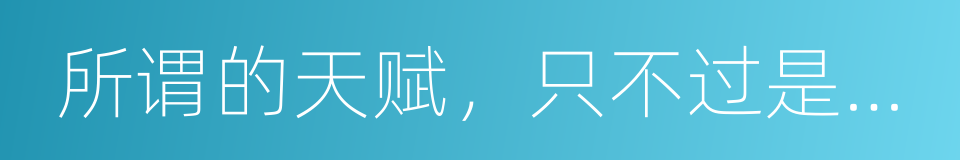 所谓的天赋，只不过是义无反顾的同义词