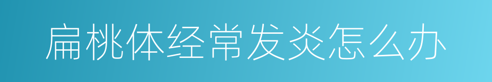扁桃体经常发炎怎么办的同义词