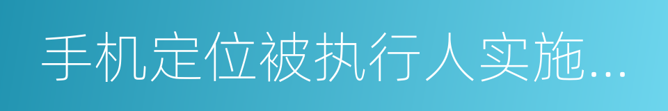 手机定位被执行人实施办法的同义词