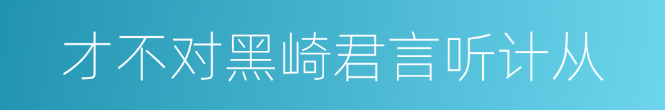 才不对黑崎君言听计从的同义词