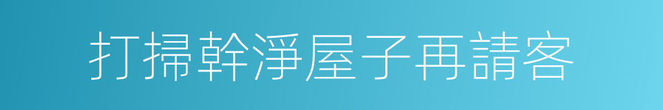 打掃幹淨屋子再請客的同義詞