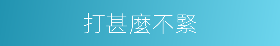 打甚麼不緊的意思