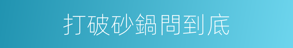 打破砂鍋問到底的同義詞